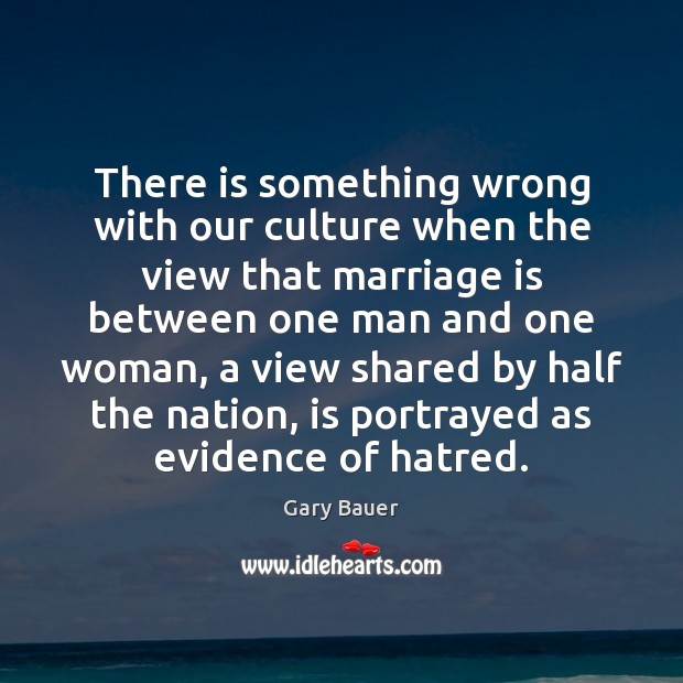 There is something wrong with our culture when the view that marriage Gary Bauer Picture Quote