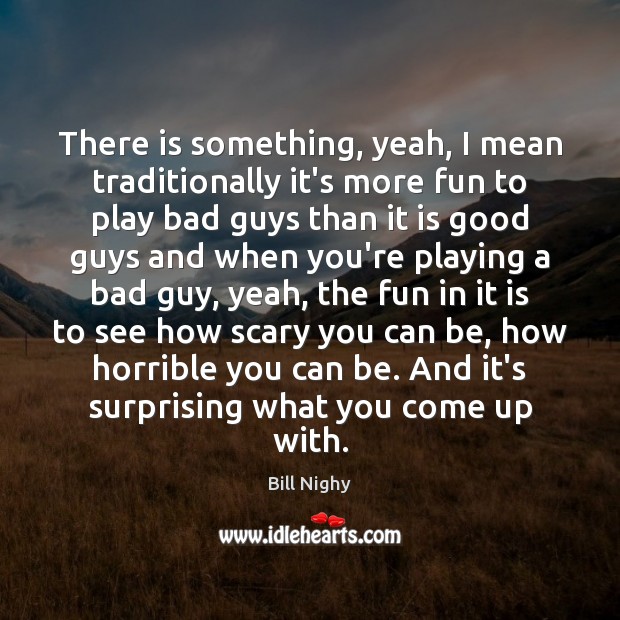 There is something, yeah, I mean traditionally it’s more fun to play Bill Nighy Picture Quote