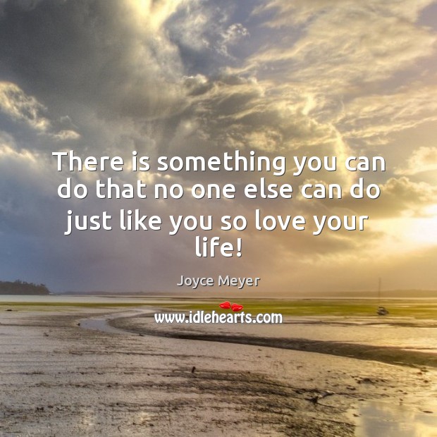 There is something you can do that no one else can do just like you so love your life! Image
