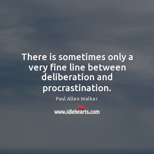 There is sometimes only a very fine line between deliberation and procrastination. Paul Allen Walker Picture Quote