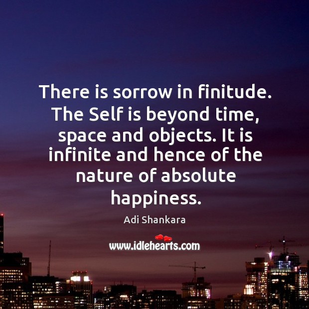 There is sorrow in finitude. The Self is beyond time, space and Adi Shankara Picture Quote