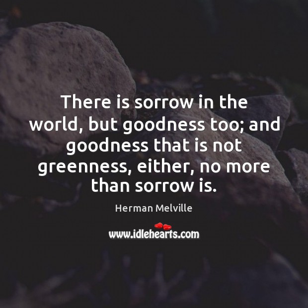There is sorrow in the world, but goodness too; and goodness that Herman Melville Picture Quote