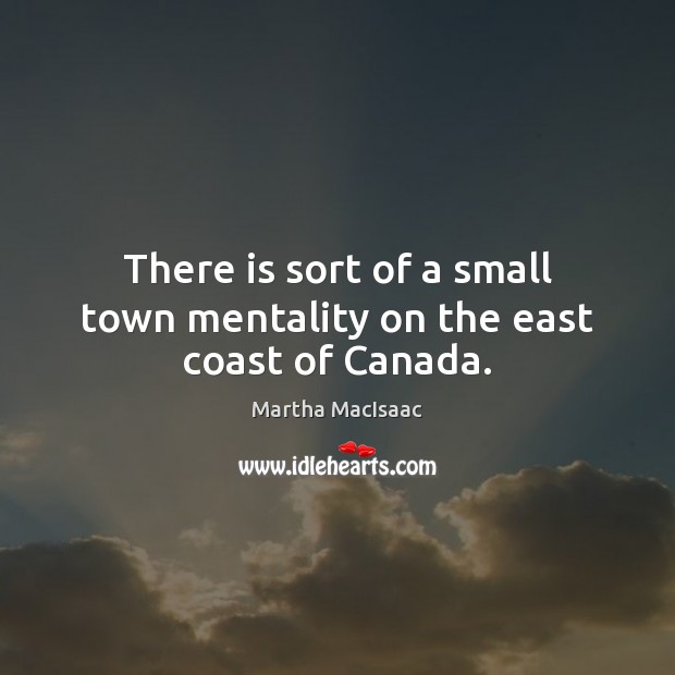 There is sort of a small town mentality on the east coast of Canada. Martha MacIsaac Picture Quote