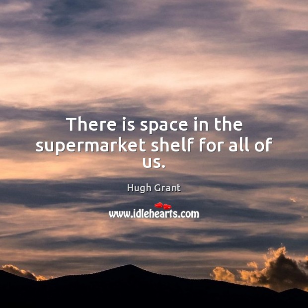 There is space in the supermarket shelf for all of us. Hugh Grant Picture Quote
