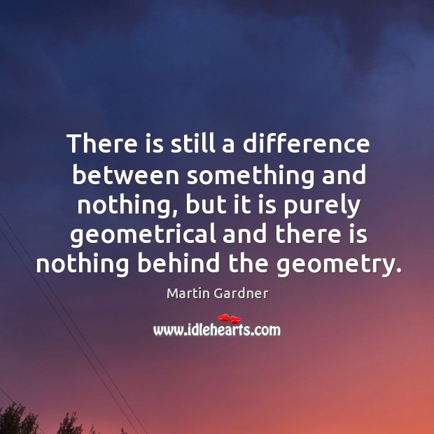 There is still a difference between something and nothing, but it is purely geometrical and Martin Gardner Picture Quote