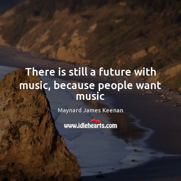 There is still a future with music, because people want music Maynard James Keenan Picture Quote