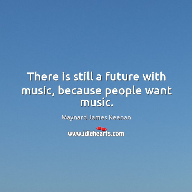 There is still a future with music, because people want music. Maynard James Keenan Picture Quote