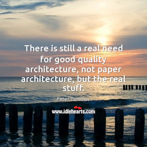 There is still a real need for good quality architecture, not paper Peter Zumthor Picture Quote