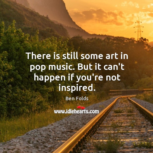 There is still some art in pop music. But it can’t happen if you’re not inspired. Image
