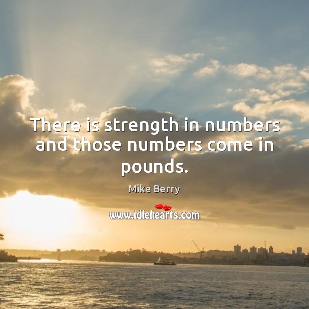 There is strength in numbers and those numbers come in pounds. Mike Berry Picture Quote