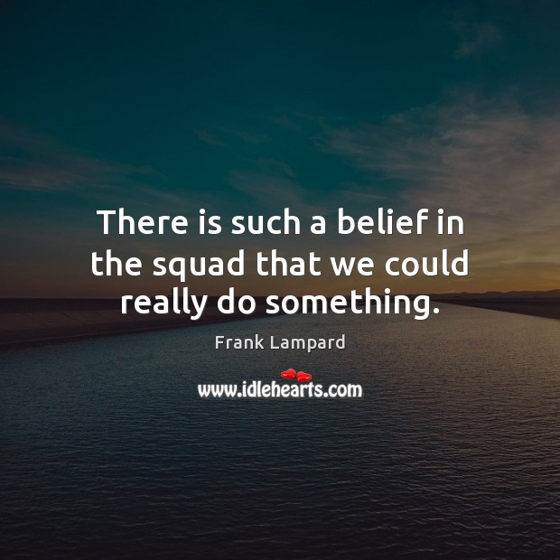 There is such a belief in the squad that we could really do something. Frank Lampard Picture Quote