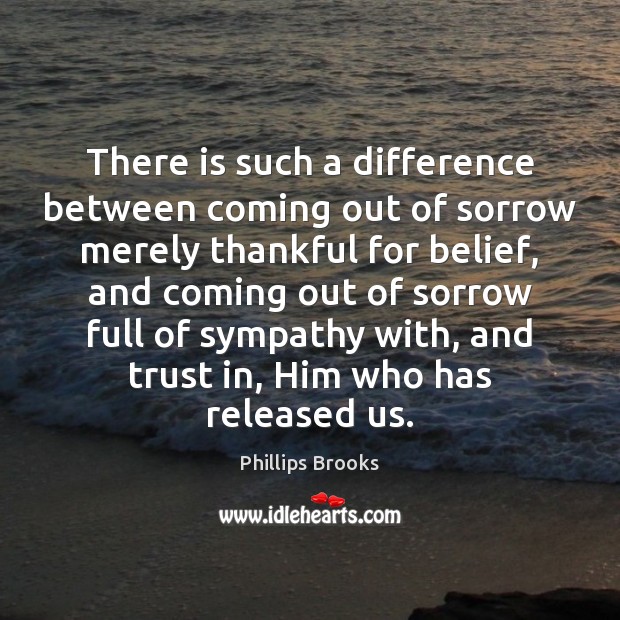 There is such a difference between coming out of sorrow merely thankful Phillips Brooks Picture Quote