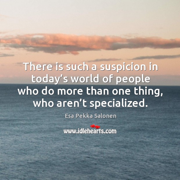 There is such a suspicion in today’s world of people who do more than one thing, who aren’t specialized. Esa Pekka Salonen Picture Quote