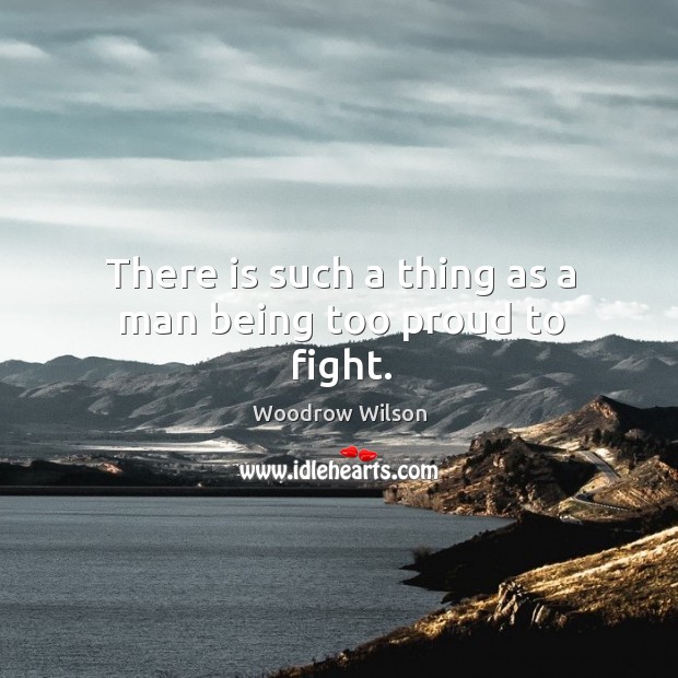 There is such a thing as a man being too proud to fight. Woodrow Wilson Picture Quote