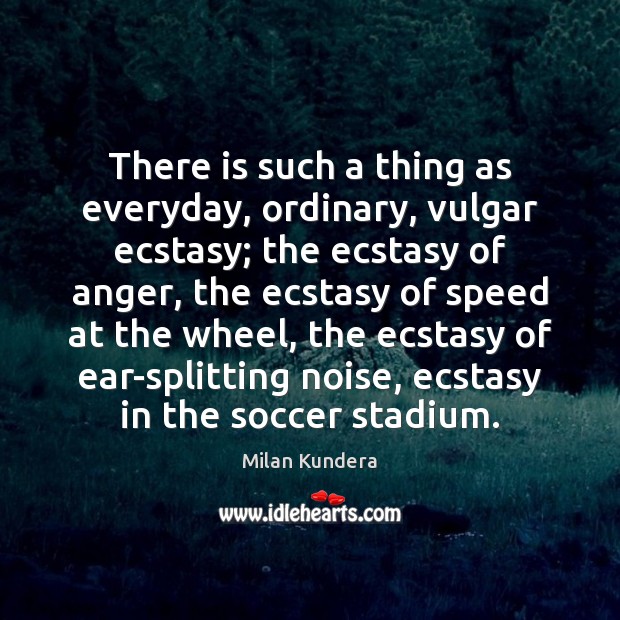 There is such a thing as everyday, ordinary, vulgar ecstasy; the ecstasy Milan Kundera Picture Quote
