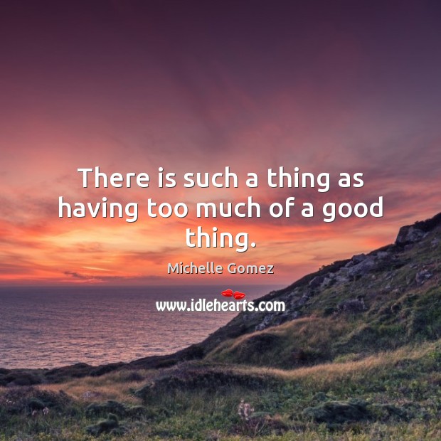 There is such a thing as having too much of a good thing. Michelle Gomez Picture Quote