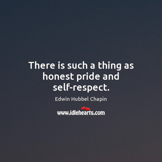 There is such a thing as honest pride and self-respect. Edwin Hubbel Chapin Picture Quote