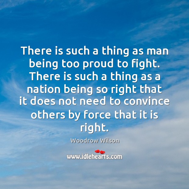 There is such a thing as man being too proud to fight. Woodrow Wilson Picture Quote