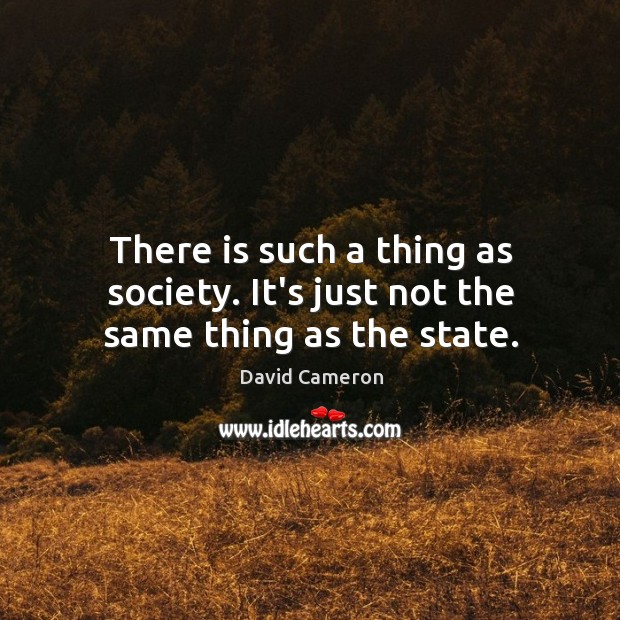 There is such a thing as society. It’s just not the same thing as the state. David Cameron Picture Quote