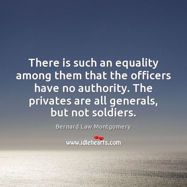 There is such an equality among them that the officers have no Bernard Law Montgomery Picture Quote