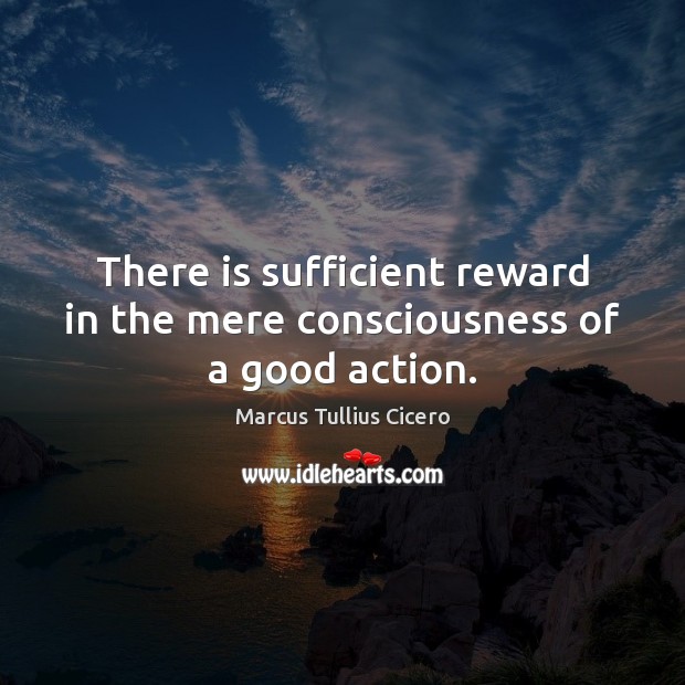There is sufficient reward in the mere consciousness of a good action. Image