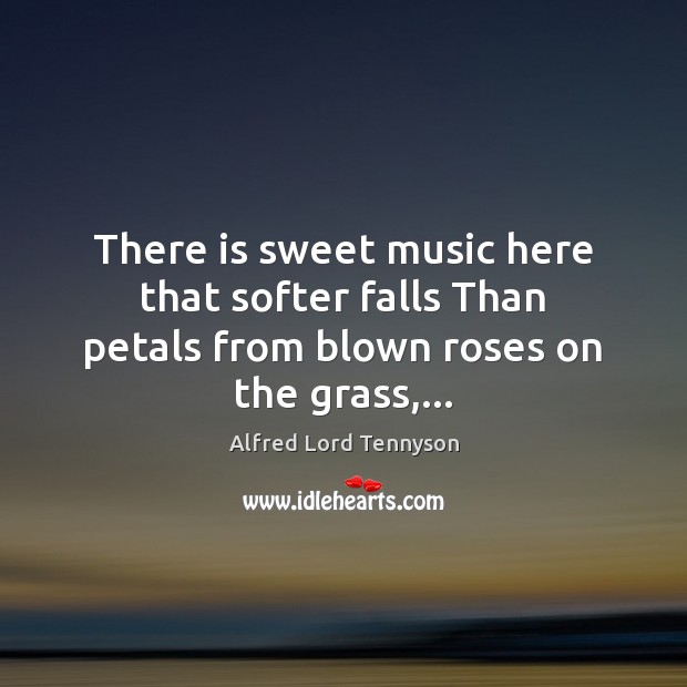 There is sweet music here that softer falls Than petals from blown roses on the grass,… Alfred Lord Tennyson Picture Quote