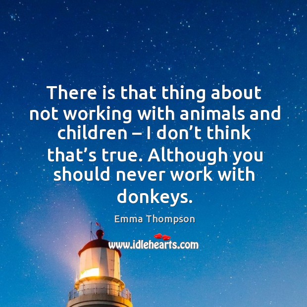 There is that thing about not working with animals and children – I don’t think that’s true. Image