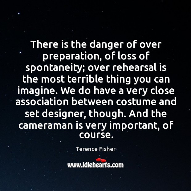 There is the danger of over preparation, of loss of spontaneity; over rehearsal is the most Terence Fisher Picture Quote