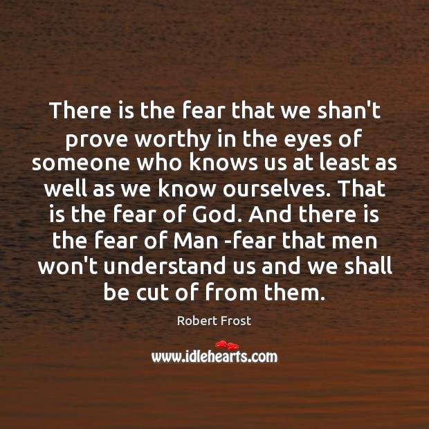 There is the fear that we shan’t prove worthy in the eyes Robert Frost Picture Quote