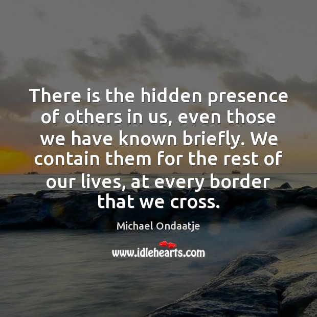 There is the hidden presence of others in us, even those we Michael Ondaatje Picture Quote