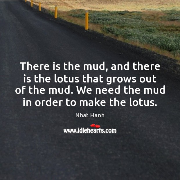There is the mud, and there is the lotus that grows out Nhat Hanh Picture Quote