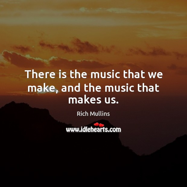 There is the music that we make, and the music that makes us. Rich Mullins Picture Quote