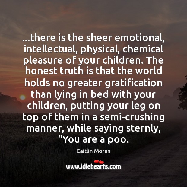 …there is the sheer emotional, intellectual, physical, chemical pleasure of your children. Truth Quotes Image