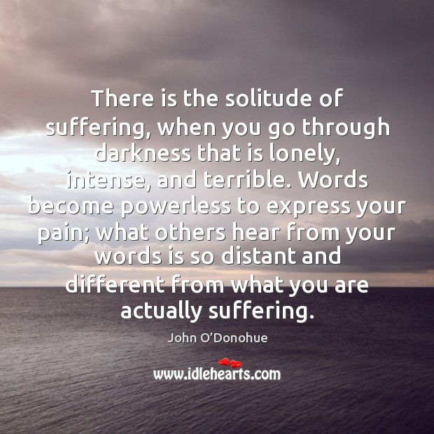 There is the solitude of suffering, when you go through darkness that John O’Donohue Picture Quote