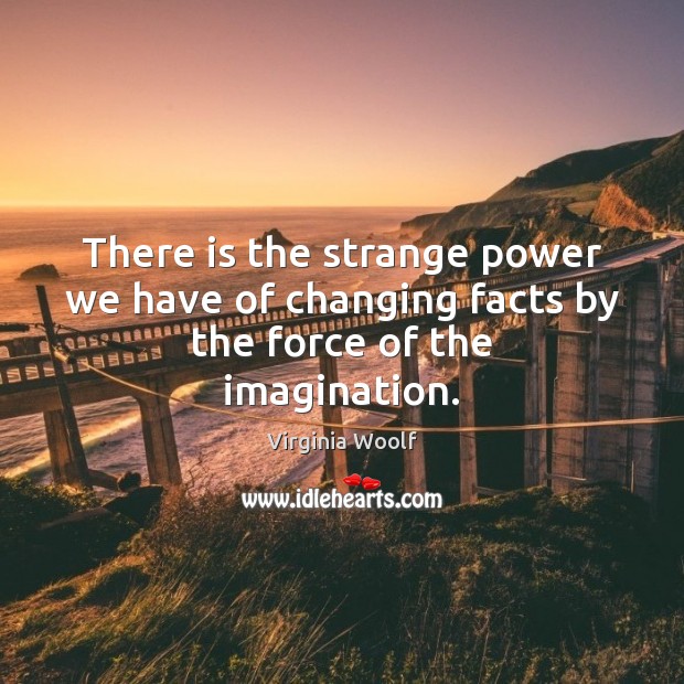There is the strange power we have of changing facts by the force of the imagination. Image