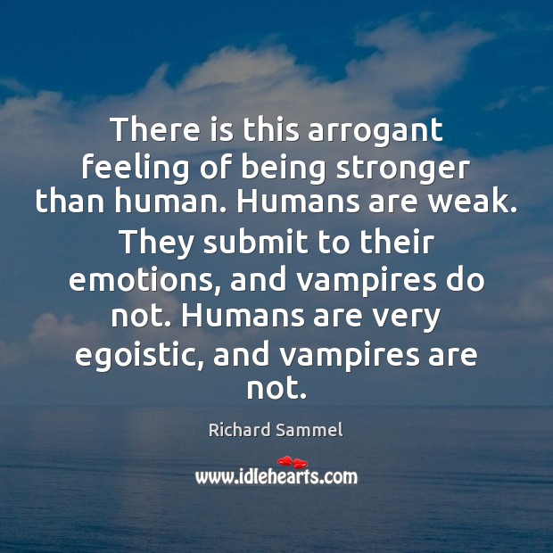 There is this arrogant feeling of being stronger than human. Humans are Richard Sammel Picture Quote