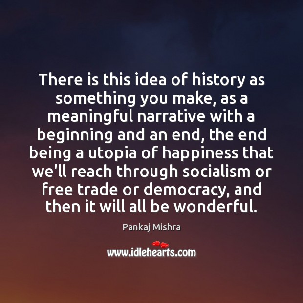 There is this idea of history as something you make, as a Pankaj Mishra Picture Quote