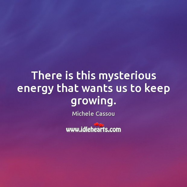 There is this mysterious energy that wants us to keep growing. Michele Cassou Picture Quote