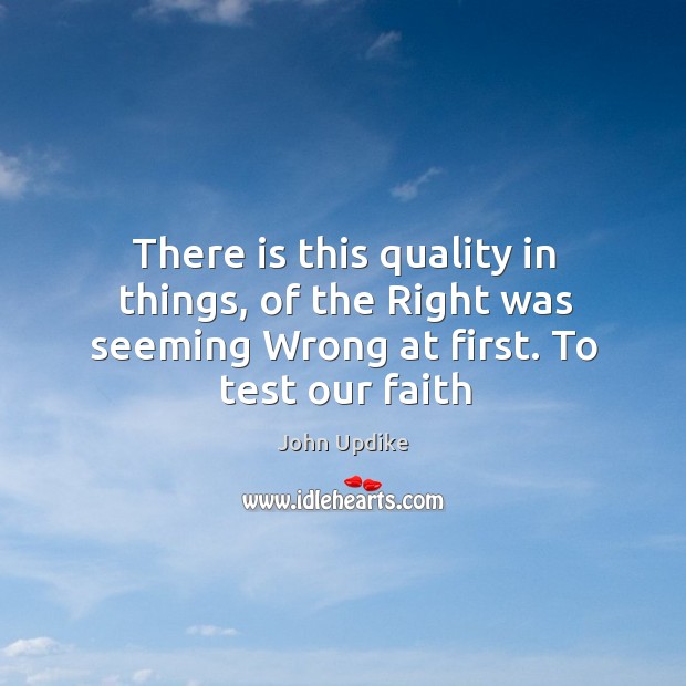 There is this quality in things, of the right was seeming wrong at first. To test our faith John Updike Picture Quote