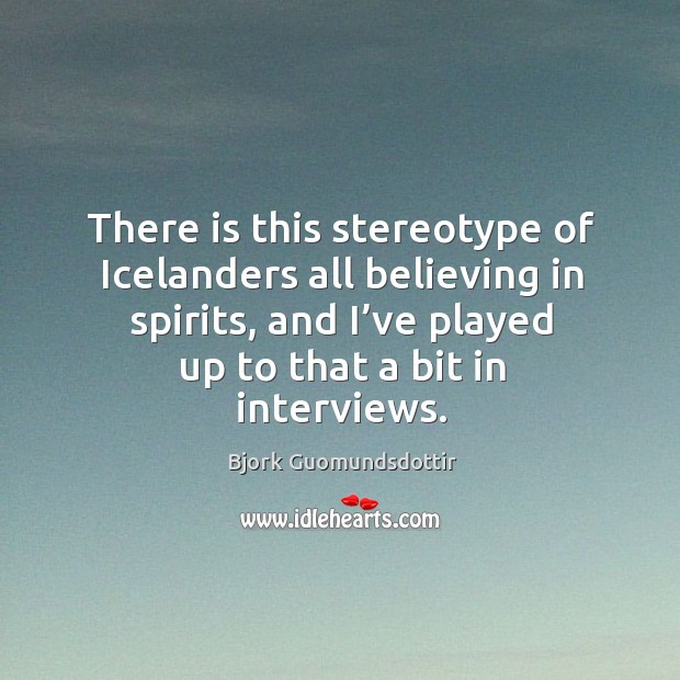 There is this stereotype of icelanders all believing in spirits, and I’ve played up to that a bit in interviews. Bjork Guomundsdottir Picture Quote