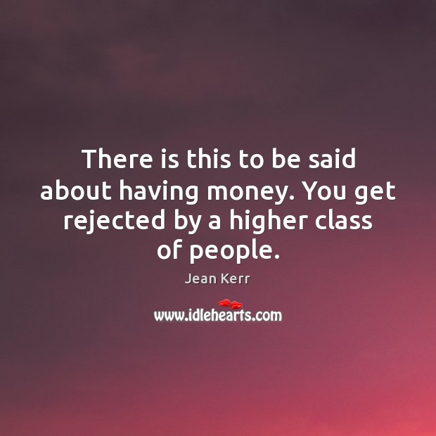 There is this to be said about having money. You get rejected by a higher class of people. Jean Kerr Picture Quote