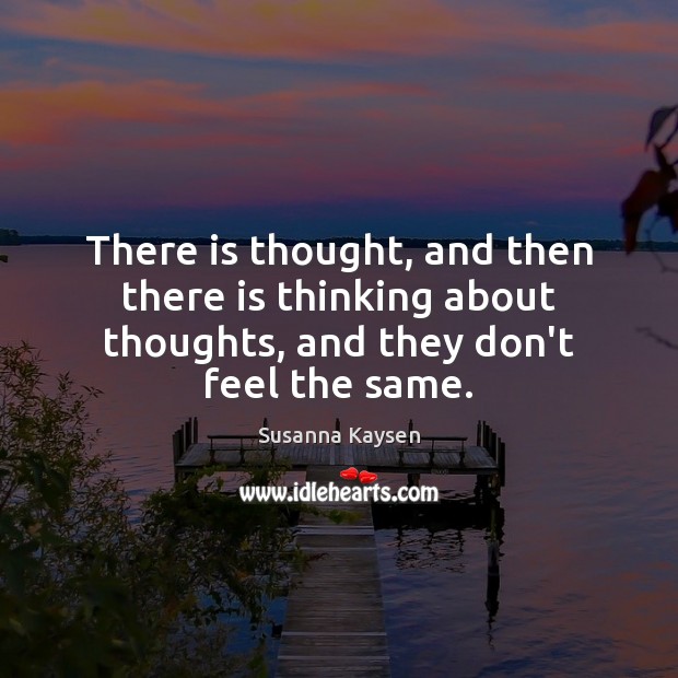There is thought, and then there is thinking about thoughts, and they don’t feel the same. Susanna Kaysen Picture Quote