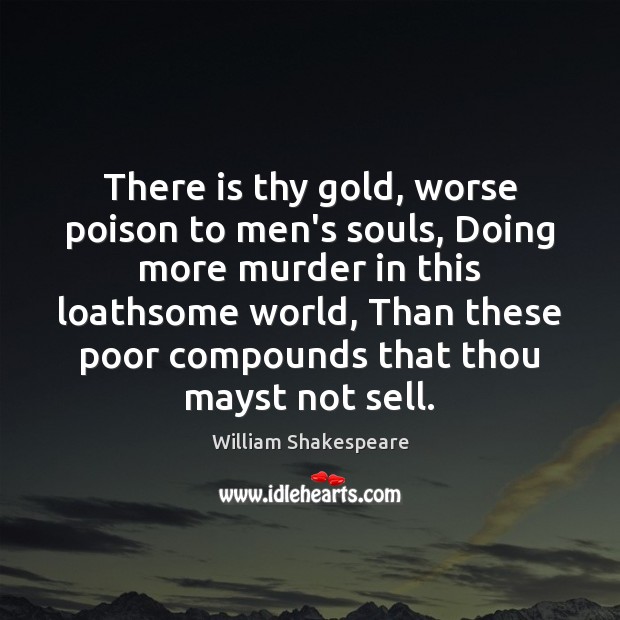 There is thy gold, worse poison to men’s souls, Doing more murder 