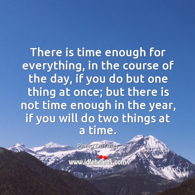 There is time enough for everything, in the course of the day, if you do but one thing at once Image
