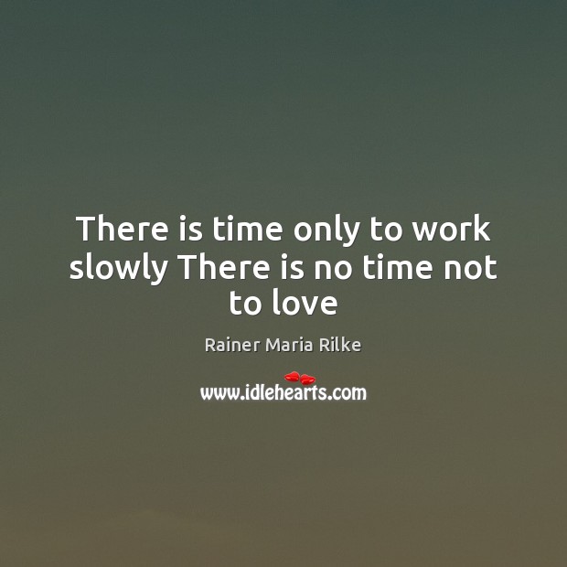 There is time only to work slowly There is no time not to love Rainer Maria Rilke Picture Quote