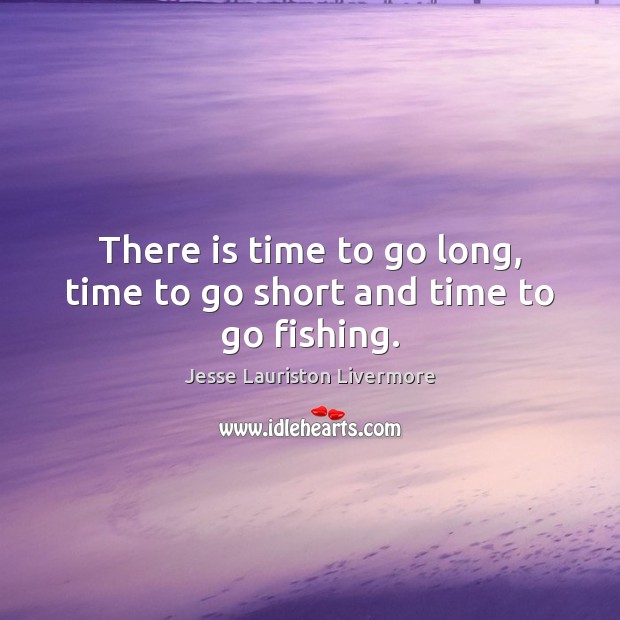 There is time to go long, time to go short and time to go fishing. Jesse Lauriston Livermore Picture Quote
