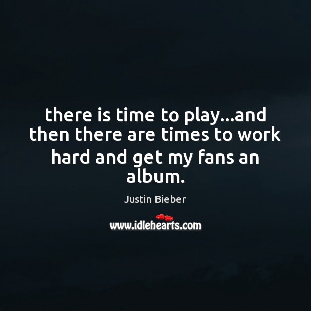 There is time to play…and then there are times to work hard and get my fans an album. Image
