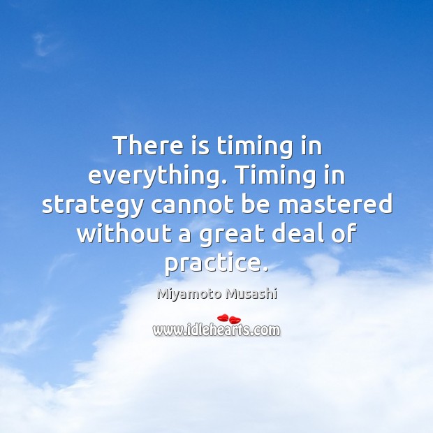 There is timing in everything. Timing in strategy cannot be mastered without Miyamoto Musashi Picture Quote