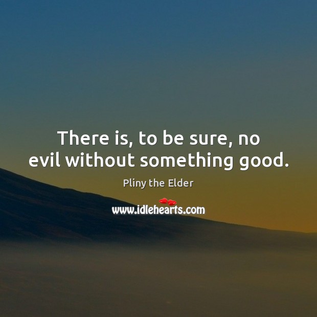 There is, to be sure, no evil without something good. Image