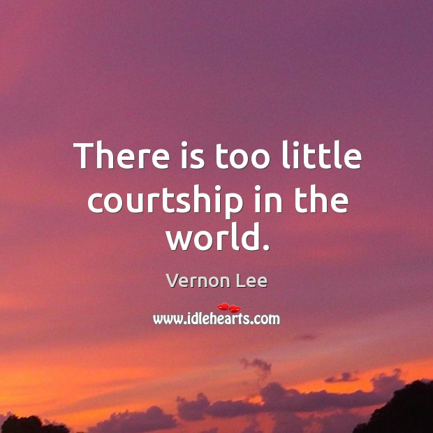 There is too little courtship in the world. Vernon Lee Picture Quote